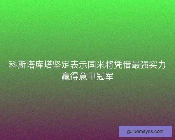 科斯塔库塔坚定表示国米将凭借最强实力赢得意甲冠军