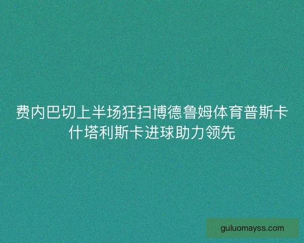 费内巴切上半场狂扫博德鲁姆体育普斯卡什塔利斯卡进球助力领先